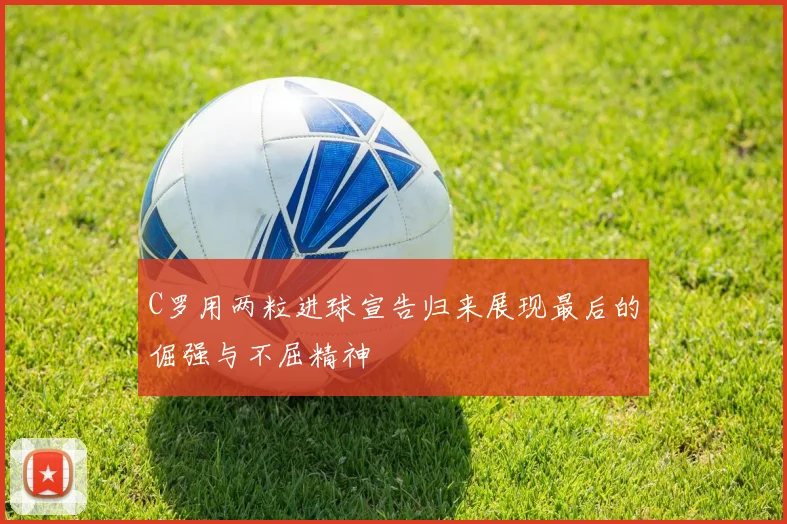 C罗用两粒进球宣告归来展现最后的倔强与不屈精神