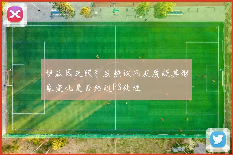 伊瓜因近照引发热议网友质疑其形象变化是否经过PS处理