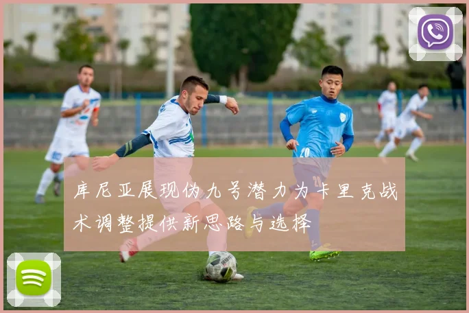 库尼亚展现伪九号潜力为卡里克战术调整提供新思路与选择
