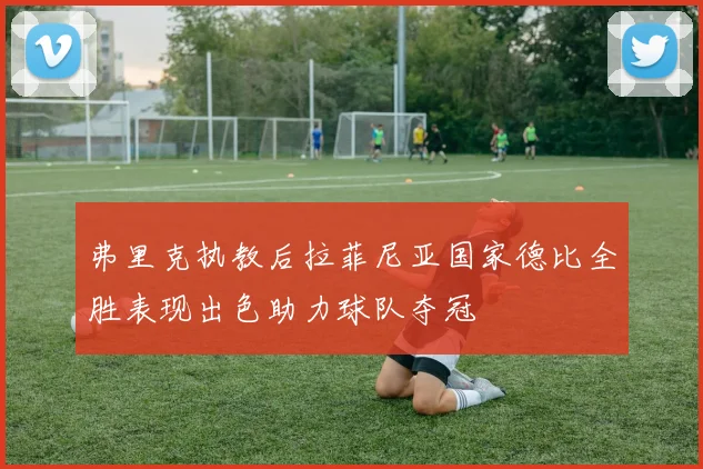 弗里克执教后拉菲尼亚国家德比全胜表现出色助力球队夺冠