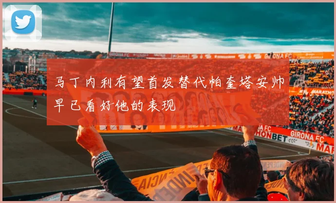 马丁内利有望首发替代帕奎塔安帅早已看好他的表现