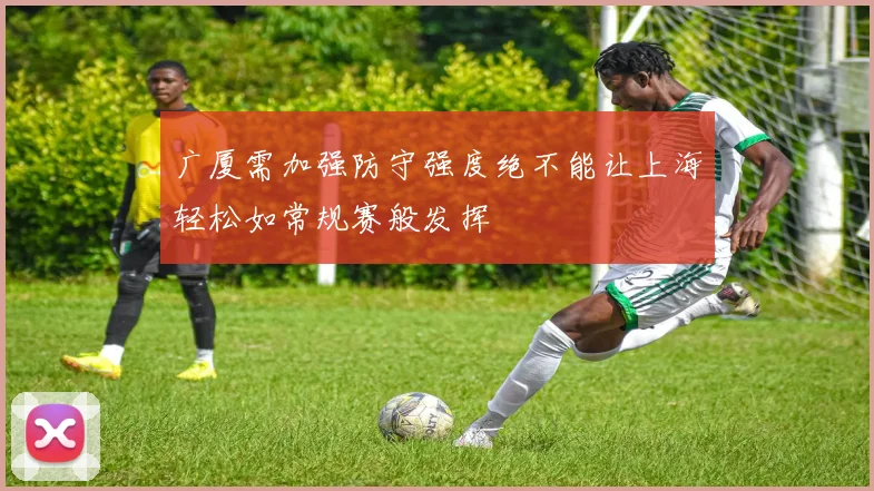 广厦需加强防守强度绝不能让上海轻松如常规赛般发挥