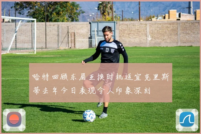 哈特回顾东眉互换时机适宜克里斯蒂去年今日表现令人印象深刻