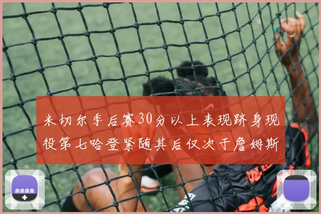 米切尔季后赛30分以上表现跻身现役第七哈登紧随其后仅次于詹姆斯杜兰特库里