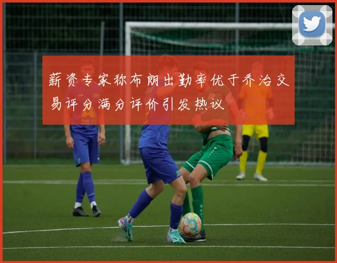 薪资专家称布朗出勤率优于乔治交易评分满分评价引发热议