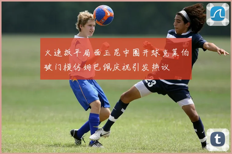 火速扳平局面玉昆中圈开球克莱伯破门模仿姆巴佩庆祝引发热议