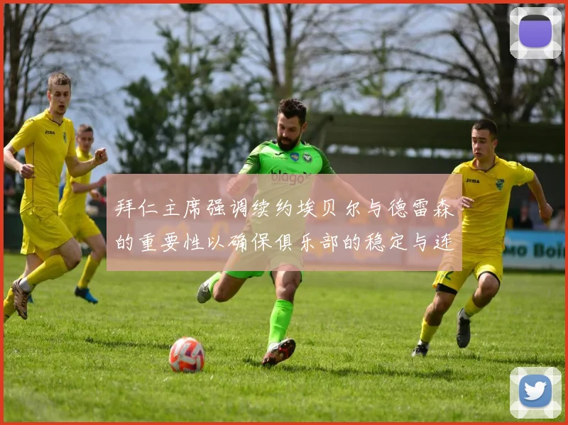 拜仁主席强调续约埃贝尔与德雷森的重要性以确保俱乐部的稳定与连续性
