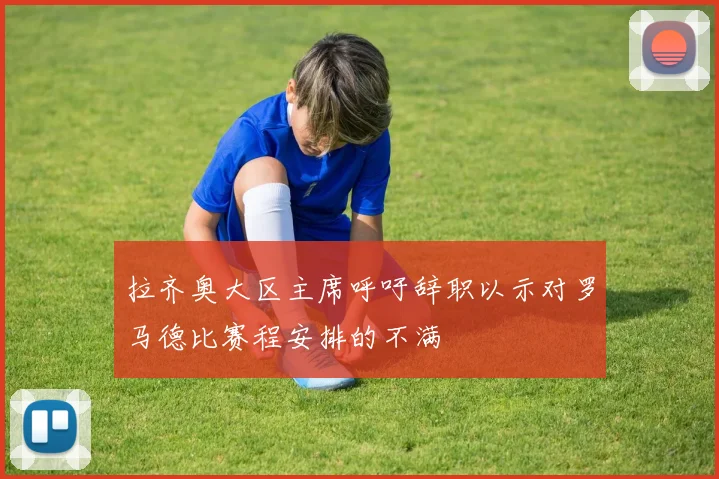 拉齐奥大区主席呼吁辞职以示对罗马德比赛程安排的不满