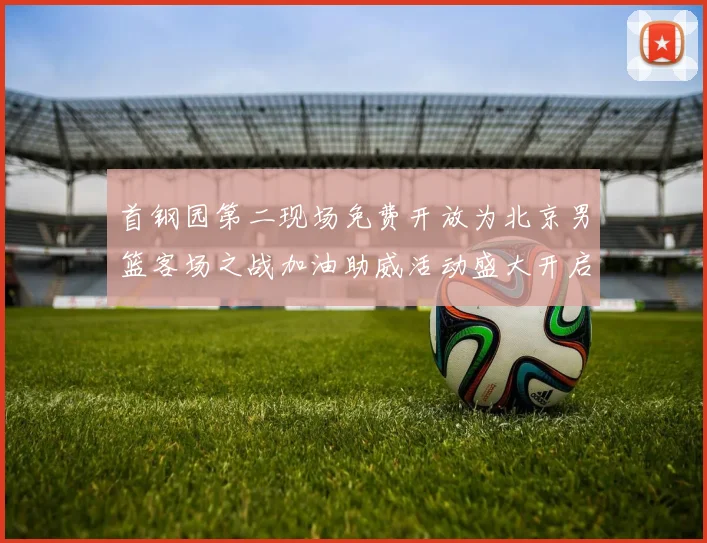 首钢园第二现场免费开放为北京男篮客场之战加油助威活动盛大开启