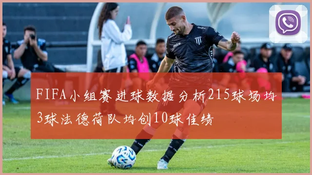 FIFA小组赛进球数据分析215球场均3球法德荷队均创10球佳绩