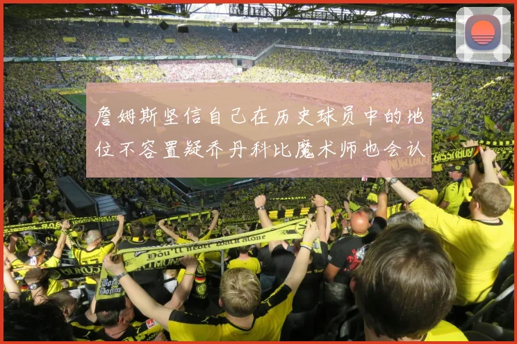 詹姆斯坚信自己在历史球员中的地位不容置疑乔丹科比魔术师也会认同