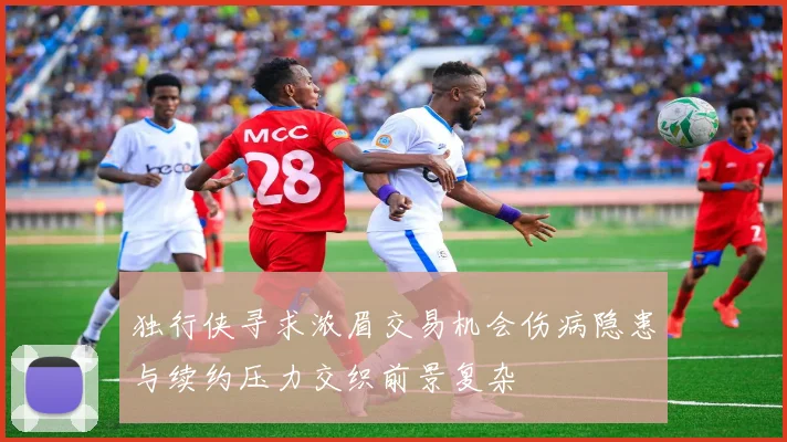 独行侠寻求浓眉交易机会伤病隐患与续约压力交织前景复杂