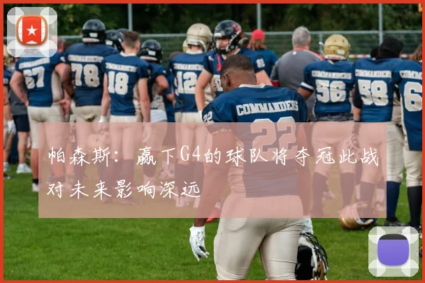 帕森斯：赢下G4的球队将夺冠此战对未来影响深远