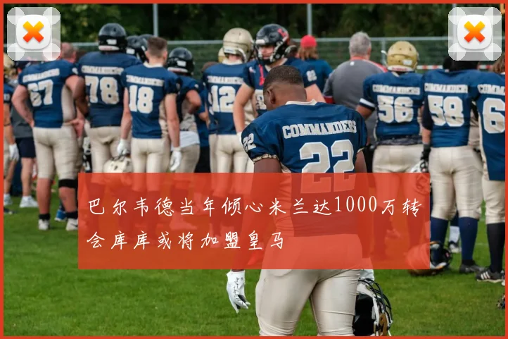 巴尔韦德当年倾心米兰达1000万转会库库或将加盟皇马