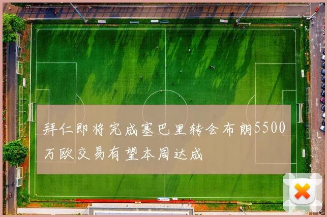 拜仁即将完成塞巴里转会布朗5500万欧交易有望本周达成