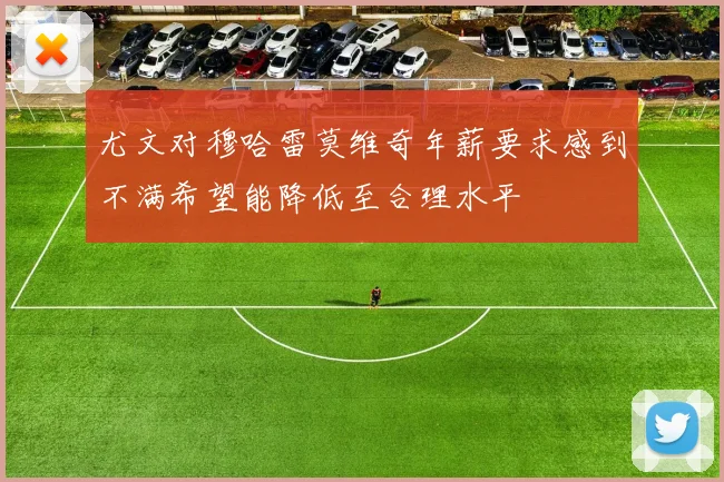 尤文对穆哈雷莫维奇年薪要求感到不满希望能降低至合理水平