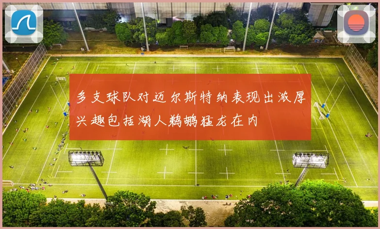 多支球队对迈尔斯特纳表现出浓厚兴趣包括湖人鹈鹕猛龙在内