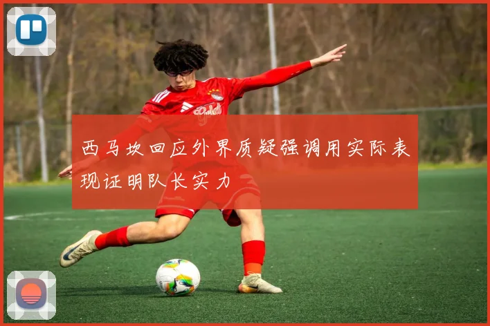 西马坎回应外界质疑强调用实际表现证明队长实力