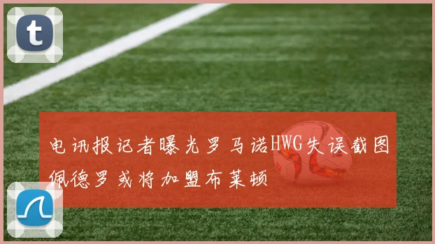 电讯报记者曝光罗马诺HWG失误截图佩德罗或将加盟布莱顿