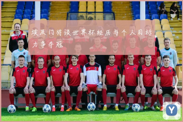 埃及门将谈世界杯经历与个人目标力争夺冠