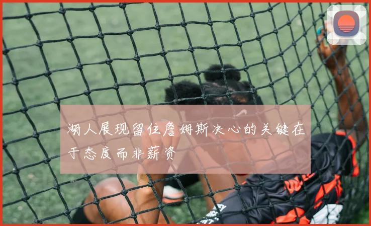湖人展现留住詹姆斯决心的关键在于态度而非薪资