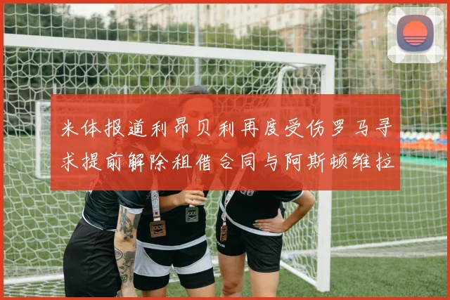 米体报道利昂贝利再度受伤罗马寻求提前解除租借合同与阿斯顿维拉接洽
