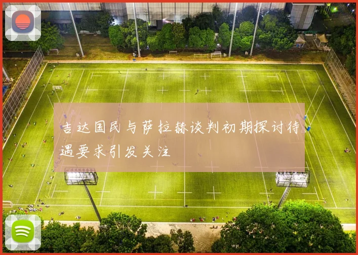 吉达国民与萨拉赫谈判初期探讨待遇要求引发关注