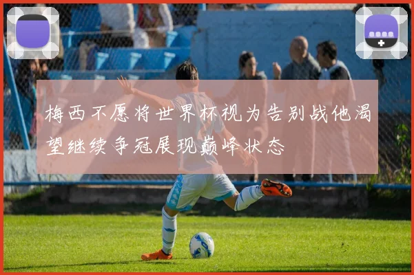 梅西不愿将世界杯视为告别战他渴望继续争冠展现巅峰状态