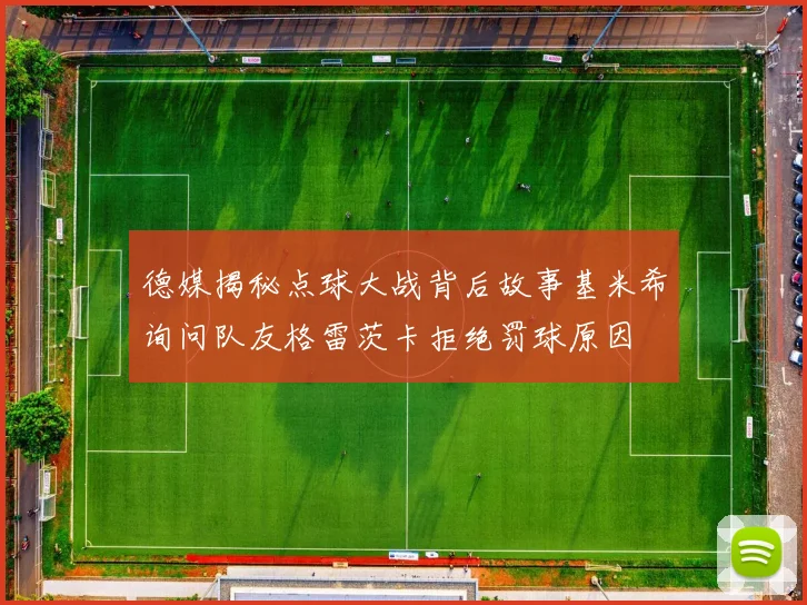 德媒揭秘点球大战背后故事基米希询问队友格雷茨卡拒绝罚球原因