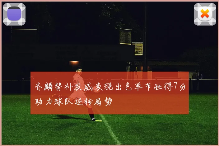 齐麟替补发威表现出色单节独得7分助力球队逆转局势