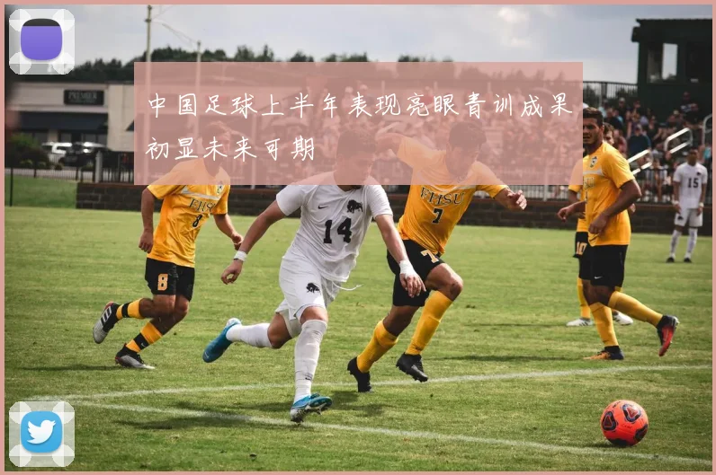 中国足球上半年表现亮眼青训成果初显未来可期