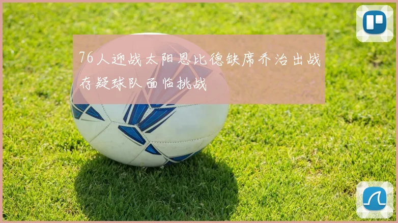 76人迎战太阳恩比德缺席乔治出战存疑球队面临挑战