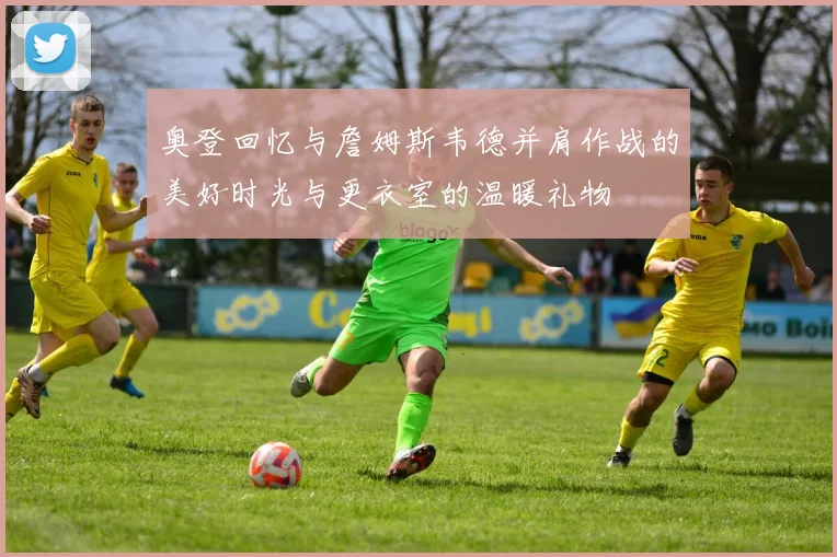 奥登回忆与詹姆斯韦德并肩作战的美好时光与更衣室的温暖礼物