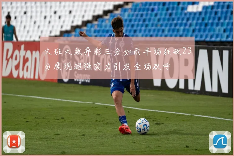 文班大放异彩三分如雨半场狂砍23分展现超强实力引发全场欢呼