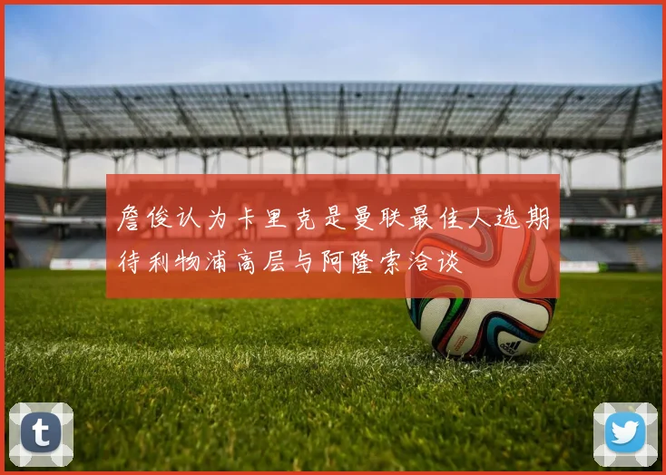 詹俊认为卡里克是曼联最佳人选期待利物浦高层与阿隆索洽谈